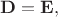 $\mathbf{D}=\mathbf{E},$