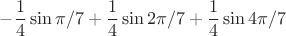 $$-\frac{1}{4}\sin{\pi/7}+\frac{1}{4}\sin{2\pi/7}+\frac{1}{4}\sin{4\pi/7}$$ $$-\frac{1}{4}\sin{\pi/7}+\frac{1}{4}\sin{2\pi/7}+\frac{1}{4}\sin{4\pi/7}$$