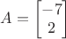 $A=\begin{bmatrix}-7\\2\end{bmatrix}$
