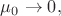 $\mu_0\to 0,$