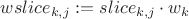$wslice_{k,j} := slice_{k,j}\cdot w_k$