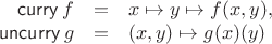 $$\begin{array}{rcl} \mathop{\mathsf{curry}}f & = & x\mapsto y\mapsto f(x,y), \\ \mathop{\mathsf{uncurry}}g & = & (x, y)\mapsto g(x)(y) \end{array}$$