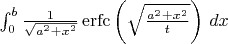 $
\int_0^b\frac{1}{\sqrt{a^2 + x^2}}
\operatorname{erfc}\left(\sqrt{\frac{a^2 + x^2}{t}}\right)\,dx $