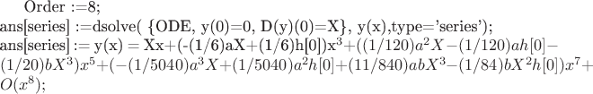 Order :=8; \\
ans[series] :=dsolve( \{ODE, y(0)=0, D(y)(0)=X\},
y(x),type='series');\\
ans[series] := y(x) =
Xx+(-(1/6)aX+(1/6)h[0])x^3+((1/120)a^2X-(1/120)ah[0]-(1/20)bX^
3)x^5+(-(1/5040)a^3X+(1/5040)a^2h[0]+(11/840)abX^3-(1/84)bX^2h[0])x^7+O(x^8);