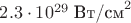 $2.3\cdot 10^{29}\; \mbox{Вт/см}^2$