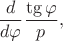 $$
 \frac{d}{d\varphi} \frac{\tg \varphi}{p},
$$