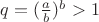 $q=(\frac a b)^b>1$