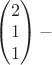$\begin{pmatrix}
 2\\
1\\
1
\end{pmatrix} -$
