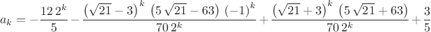$${a}_{k}=-\frac{12\,{2}^{k}}{5}-\frac{{\left( \sqrt{21}-3\right) }^{k}\,\left( 5\,\sqrt{21}-63\right) \,{\left( -1\right) }^{k}}{70\,{2}^{k}}+\frac{{\left( \sqrt{21}+3\right) }^{k}\,\left( 5\,\sqrt{21}+63\right) }{70\,{2}^{k}}+\frac{3}{5}$$
