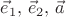 $\vec{e}_1, \, \vec{e}_2, \,\vec{a} $