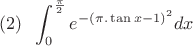 $\displaystyle (2)\;\; \int_{0}^{\frac{\pi}{2}}e^{-\left(\pi.\tan x - 1\right)^2}dx$