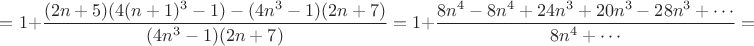 $=1+\dfrac{(2n+5)(4(n+1)^3-1)-(4n^3-1)(2n+7)}{(4n^3-1)(2n+7)}=1+\dfrac{8n^4-8n^4+24n^3+20n^3-28n^3+\cdots}{8n^4+\cdots}=$