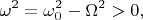 $$\omega^2=\omega_0^2-\Omega^2>0,$$