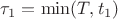 $\tau_1=\min(T,t_1)$