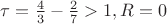 $\tau =\frac 4 3  - \frac 2 7 >1 ,R=0$