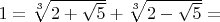 $1=\sqrt[3]{2+\sqrt 5}+\sqrt[3]{2-\sqrt 5}=$