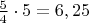 $\frac{5}{4} \cdot 5=6,25$