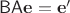 $\mathsf B\mathsf A\mathbf e=\mathbf e'$