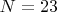 $N=23$