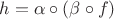 $h = \alpha \circ (\beta \circ f)$