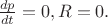 $ \frac{dp}{dt} = 0, R = 0.$ $ \frac{dp}{dt} = 0, R = 0.$