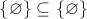 $\{\varnothing\} \subseteq \{\varnothing\}$