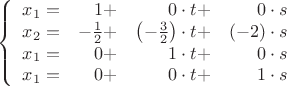 $$\left\{\begin{array}{lrrr}
x_1=&1 +&0\cdot t + &0\cdot s\\
x_2=&-\frac12 +&\left(-\frac32\right)\cdot t+&(-2)\cdot s\\
x_1=&0 +&1\cdot t + &0\cdot s\\
x_1=&0 +&0\cdot t + &1\cdot s
\end{array}\right.$$