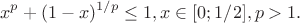 $$
x^p+(1-x)^{1/p}\leq 1,  x\in [0;1/2], p>1.
$$