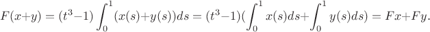 $$F(x+y)=(t^3-1)\int_{0}^{1}(x(s)+y(s))ds=(t^3-1)(\int_{0}^{1}x(s)ds + \int_{0}^{1}y(s)ds)=Fx+Fy.$$