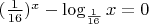 $(\frac{1}{16})^x -\log_{\frac{1}{16}}x=0$