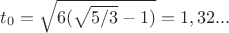 $t_0=\sqrt{6(\sqrt{5/3}-1)}=1,32...$