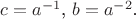 $c=a^{-1}$, $b=a^{-2}$.