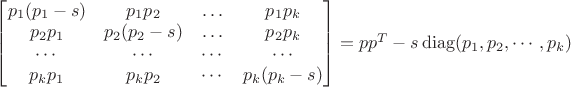 $\begin{bmatrix}p_1(p_1-s)&p_1p_2&\ldots&p_1p_k\\p_2p_1&p_2(p_2-s)&\ldots&p_2p_k\\ \cdots&\cdots&\cdots&\cdots\\p_kp_1&p_kp_2&\cdots&p_k(p_k-s)\end{bmatrix}=pp^T-s\operatorname{diag}(p_1,p_2,\cdots,p_k)$