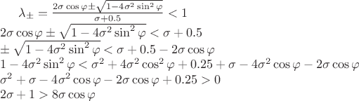 $\[
\lambda_{\pm} = \frac{2\sigma\cos \varphi \pm \sqrt{1-4\sigma^2\sin^2\varphi}}{\sigma+0.5} < 1 \\
2\sigma\cos \varphi \pm \sqrt{1-4\sigma^2\sin^2\varphi} < \sigma + 0.5 \\
\pm \sqrt{1-4\sigma^2\sin^2\varphi} < \sigma + 0.5 -2\sigma\cos \varphi\\
1-4\sigma^2\sin^2\varphi < \sigma^2 + 4\sigma^2\cos^2\varphi + 0.25 + \sigma  - 4\sigma^2 \cos \varphi - 2\sigma \cos \varphi\\
\sigma^2 + \sigma - 4\sigma^2 \cos \varphi - 2\sigma \cos \varphi + 0.25 > 0 \\
2\sigma + 1 > 8\sigma\cos \varphi
\]$