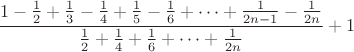 $\dfrac{1-\frac{1}{2}+\frac{1}{3}-\frac{1}{4}+\frac{1}{5}-\frac{1}{6}+ \dots + \frac{1}{2n-1}-\frac{1}{2n}}{\frac{1}{2}+\frac{1}{4}+ \frac{1}{6}+ \dots + \frac{1}{2n}}+1$