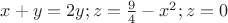 $\[
x + y = 2y;z = \frac{9}{4} - x^2 ;z = 0
\]$