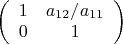 $\left( \begin {array} {ccc}1 & a_{12}/a_{11} \\0 & 1\\\end {array}\right)$