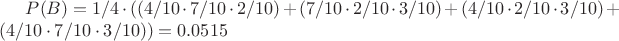 $P(B) = 1/4 \cdot ((4/10 \cdot 7/10 \cdot 2/10) + (7/10 \cdot 2/10 \cdot 3/10) + (4/10 \cdot 2/10 \cdot 3/10) + (4/10 \cdot 7/10 \cdot 3/10)) = 0.0515$