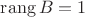 $\operatorname{rang} B = 1$
