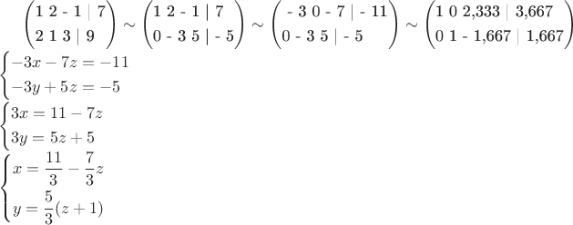 \left( \begin{gathered}
  \text{1  2   - 1  | 7} \hfill \\
  \text{2  1   3    | 9} \hfill \\ 
\end{gathered}  \right) \sim \left( \begin{gathered}
  \text{1   2   - 1   | 7} \hfill \\
  \text{0   - 3   5  |  - 5} \hfill \\ 
\end{gathered}  \right) \sim \left( \begin{gathered}
  \text{ - 3  0   - 7  |  - 11} \hfill \\
  \text{0   - 3     5  |  - 5} \hfill \\ 
\end{gathered}  \right) \sim \left( \begin{gathered}
  \text{1  0     2}\text{,333    | 3}\text{,667} \hfill \\
  \text{0  1    - 1}\text{,667    | 1}\text{,667} \hfill \\ 
\end{gathered}  \right) \hfill \\
  \left\{ \begin{gathered}
   - 3x - 7z =  - 11 \hfill \\
   - 3y + 5z =  - 5 \hfill \\ 
\end{gathered}  \right. \hfill \\
  \left\{ \begin{gathered}
  3x = 11 - 7z \hfill \\
  3y = 5z + 5 \hfill \\ 
\end{gathered}  \right. \hfill \\
  \left\{ \begin{gathered}
  x = \frac{{11}}
{3} - \frac{7}
{3}z \hfill \\
  y = \frac{5}
{3}(z + 1) \hfill \\ 
\end{gathered}  \right. \hfill \\ 
\end{gathered} $