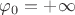 $\varphi_0 = + \infty$