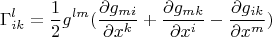 $$\Gamma^{l}_{ik}=\frac{1}{2}g^{lm}(\frac{\partial {g_{mi}}}{\partial x^{k}}+\frac{\partial {g_{mk}}}{\partial x^{i}}-\frac{\partial {g_{ik}}}{\partial x^{m}}) $$