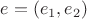 $e=(e_1,e_2)$
