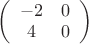$\left( \begin{array}{cc} -2 & 0 \\4 & 0 \end{array} \right)$