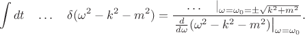 $$\int dt\quad\ldots\quad\delta(\omega^2-k^2-m^2)=\dfrac{\quad\ldots\quad|_{\omega=\omega_0=\pm\sqrt{k^2+m^2}}}{\left.\tfrac{d}{d\omega}(\omega^2-k^2-m^2)\right|_{\omega=\omega_0}}.$$