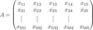 $$A = \begin{pmatrix}
x_{11} & x_{12} & x_{13} & x_{14}& x_{15} \\
x_{21} & x_{22} & x_{23} & x_{24}& x_{25}\\
\vdots & \vdots & \vdots & \vdots \\
x_{501} & x_{502} & x_{503} & x_{504}& x_{505}
\end{pmatrix}$ $$A = \begin{pmatrix}
x_{11} & x_{12} & x_{13} & x_{14}& x_{15} \\
x_{21} & x_{22} & x_{23} & x_{24}& x_{25}\\
\vdots & \vdots & \vdots & \vdots \\
x_{501} & x_{502} & x_{503} & x_{504}& x_{505}
\end{pmatrix}$