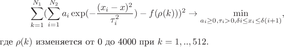 $$
\sum_{k=1}^{N_1}(\sum_{i=1}^{N_2}a_i\exp(-\frac{(x_i-x)^2}{\tau_i^2}) - f(\rho(k)))^2 \to \min_{a_i \ge 0, \tau_i > 0,  \delta i \le x_i \le \delta (i+1)},
$$
где $\rho(k)$ изменяется от 0 до 4000 при $k = 1,..,512.$