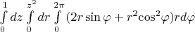 $\[\int\limits_0^1 {dz\int\limits_0^{{z^2}} {dr\int\limits_0^{2\pi } {(2r\sin \varphi  + {r^2}{{\cos }^2}\varphi )rd} } } \varphi \]$