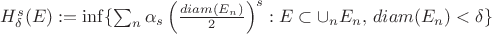 $H_\delta^s(E):=\inf\{\sum_n \alpha_s\left(\frac{diam(E_n)}{2}\right)^s:E\subset\cup_n E_n,\,diam(E_n)<\delta\}$