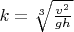 $k = \sqrt[3]{\frac{v^2}{g h}}$